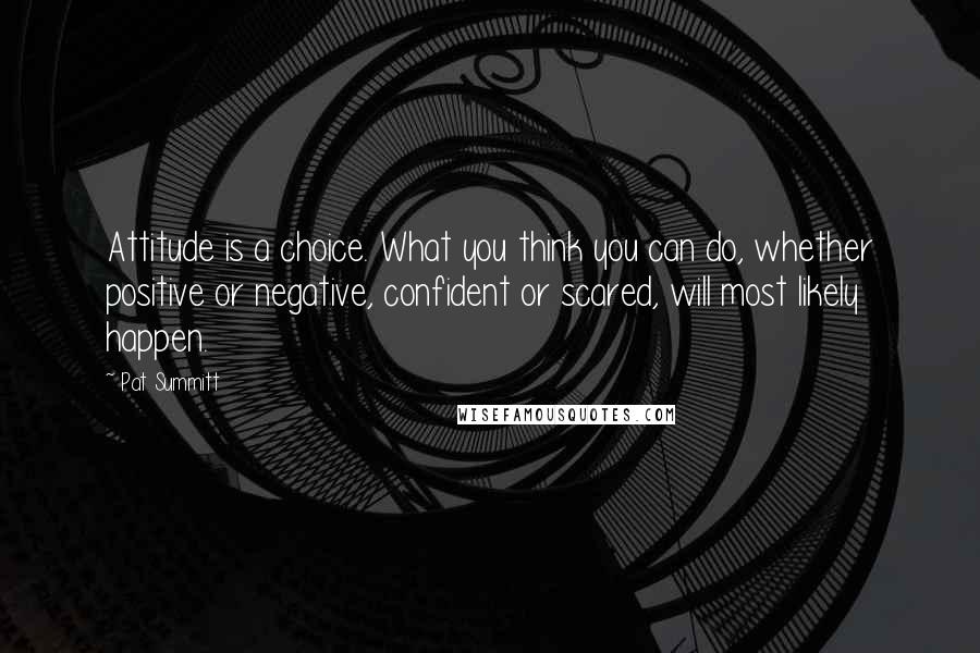 Pat Summitt Quotes: Attitude is a choice. What you think you can do, whether positive or negative, confident or scared, will most likely happen.