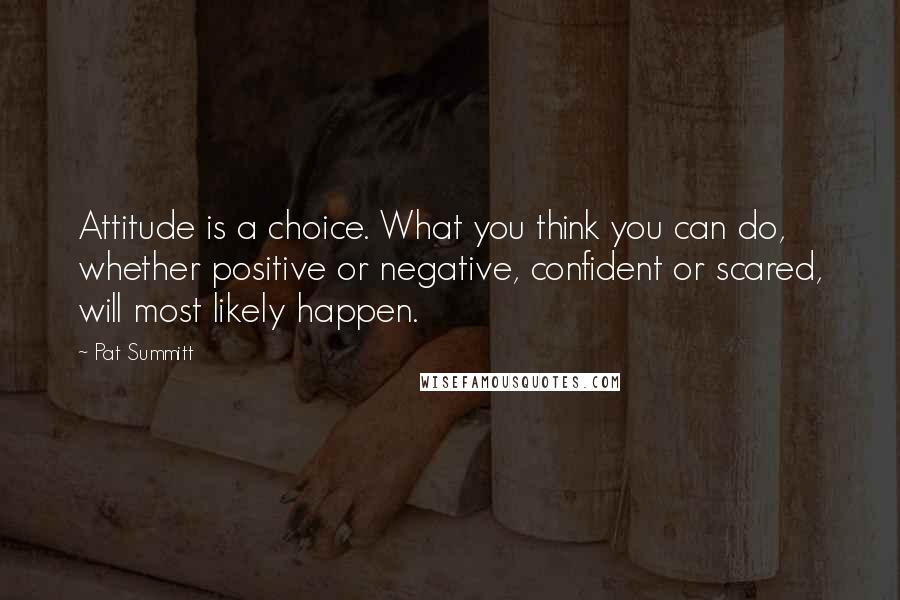 Pat Summitt Quotes: Attitude is a choice. What you think you can do, whether positive or negative, confident or scared, will most likely happen.