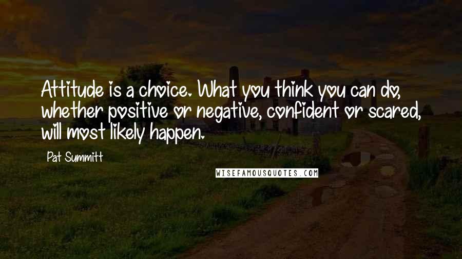 Pat Summitt Quotes: Attitude is a choice. What you think you can do, whether positive or negative, confident or scared, will most likely happen.