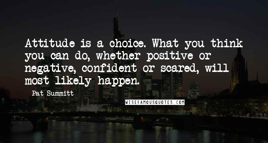Pat Summitt Quotes: Attitude is a choice. What you think you can do, whether positive or negative, confident or scared, will most likely happen.