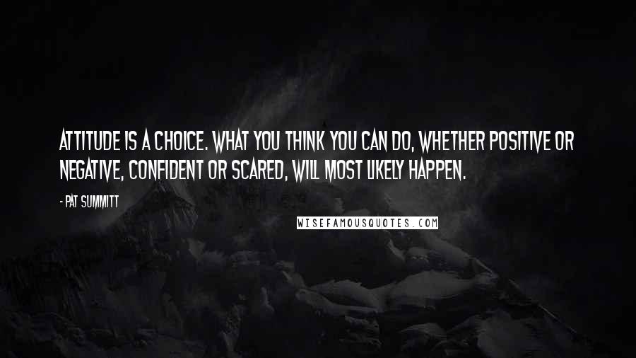Pat Summitt Quotes: Attitude is a choice. What you think you can do, whether positive or negative, confident or scared, will most likely happen.