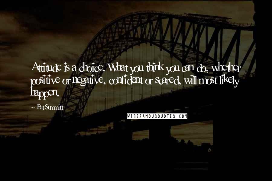 Pat Summitt Quotes: Attitude is a choice. What you think you can do, whether positive or negative, confident or scared, will most likely happen.