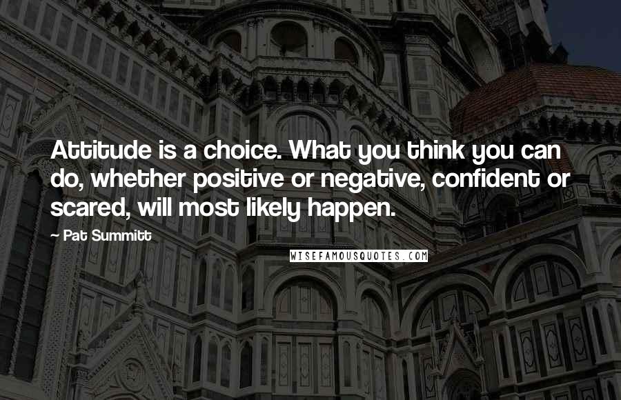 Pat Summitt Quotes: Attitude is a choice. What you think you can do, whether positive or negative, confident or scared, will most likely happen.