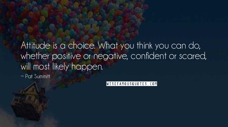 Pat Summitt Quotes: Attitude is a choice. What you think you can do, whether positive or negative, confident or scared, will most likely happen.