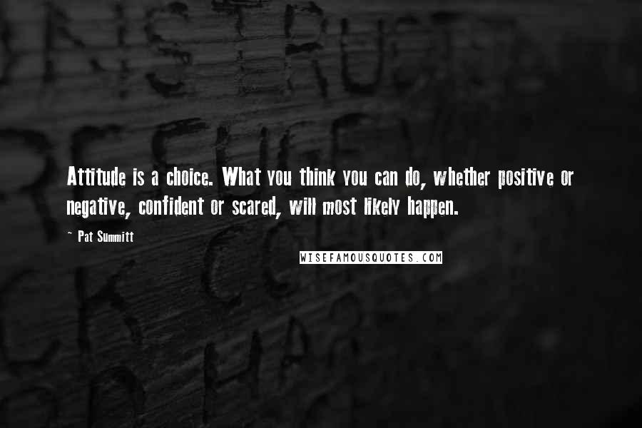 Pat Summitt Quotes: Attitude is a choice. What you think you can do, whether positive or negative, confident or scared, will most likely happen.