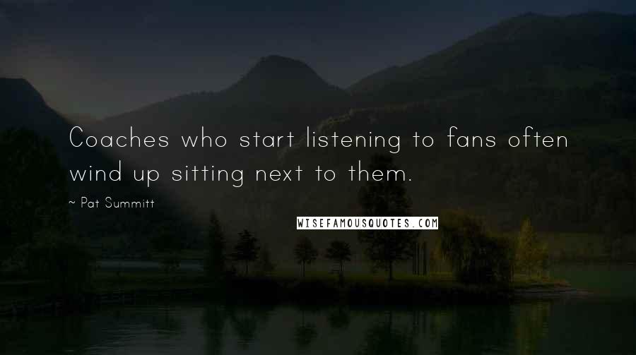 Pat Summitt Quotes: Coaches who start listening to fans often wind up sitting next to them.