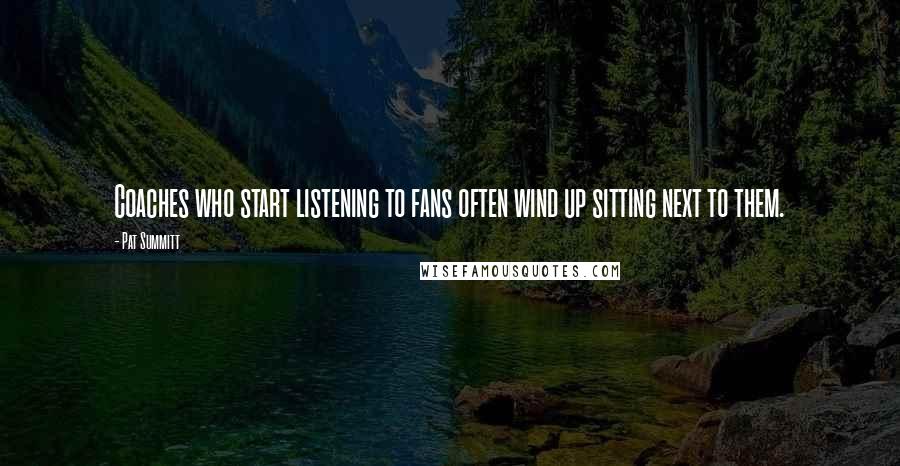 Pat Summitt Quotes: Coaches who start listening to fans often wind up sitting next to them.