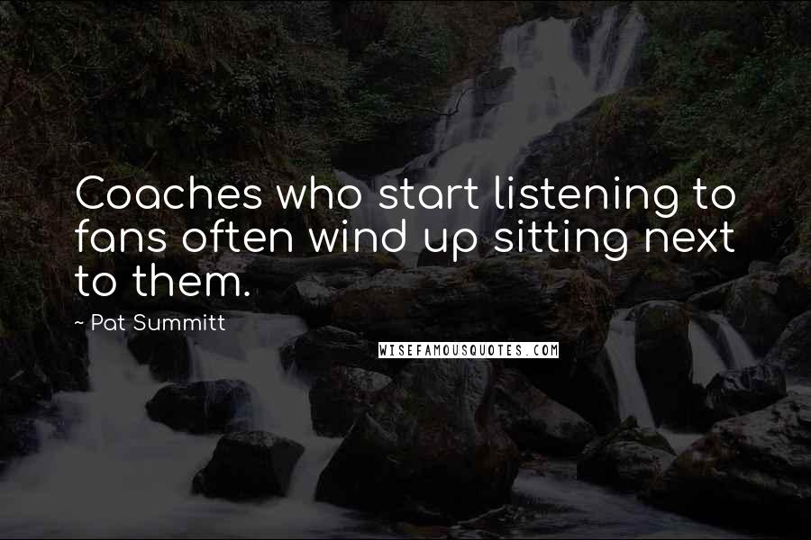 Pat Summitt Quotes: Coaches who start listening to fans often wind up sitting next to them.