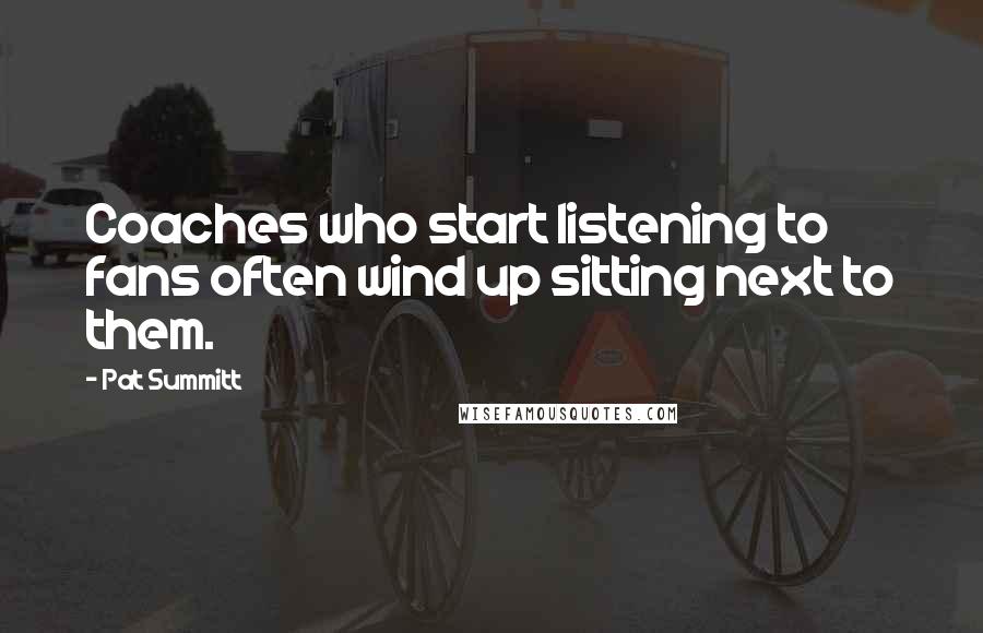 Pat Summitt Quotes: Coaches who start listening to fans often wind up sitting next to them.