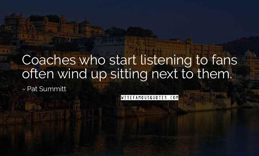 Pat Summitt Quotes: Coaches who start listening to fans often wind up sitting next to them.