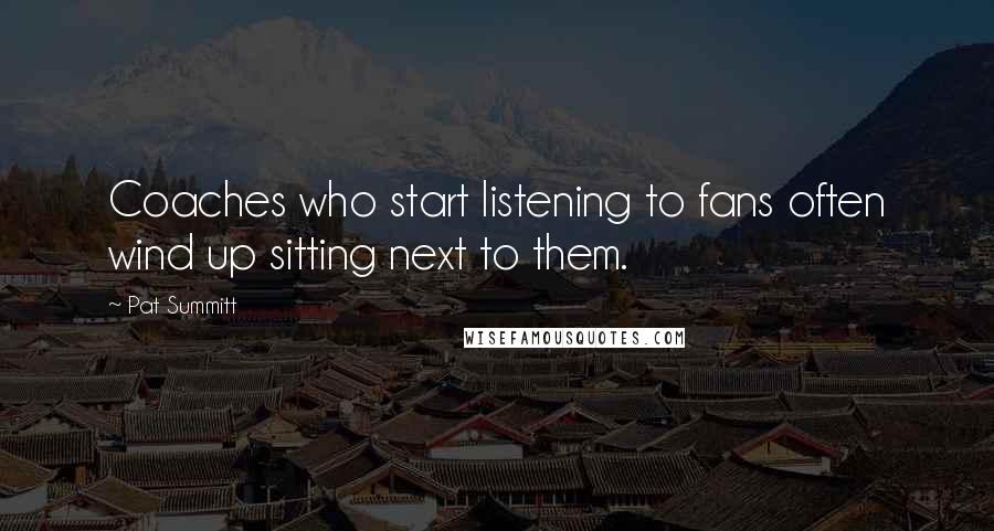 Pat Summitt Quotes: Coaches who start listening to fans often wind up sitting next to them.