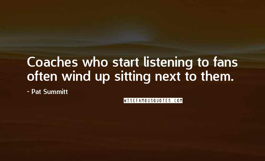 Pat Summitt Quotes: Coaches who start listening to fans often wind up sitting next to them.