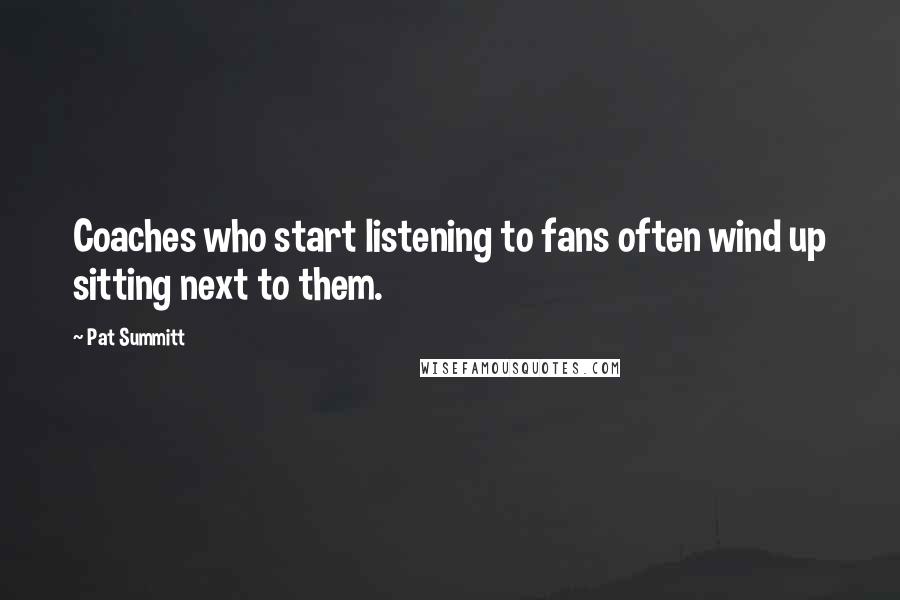 Pat Summitt Quotes: Coaches who start listening to fans often wind up sitting next to them.