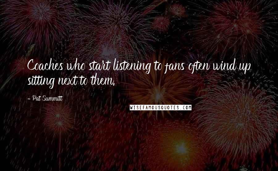 Pat Summitt Quotes: Coaches who start listening to fans often wind up sitting next to them.