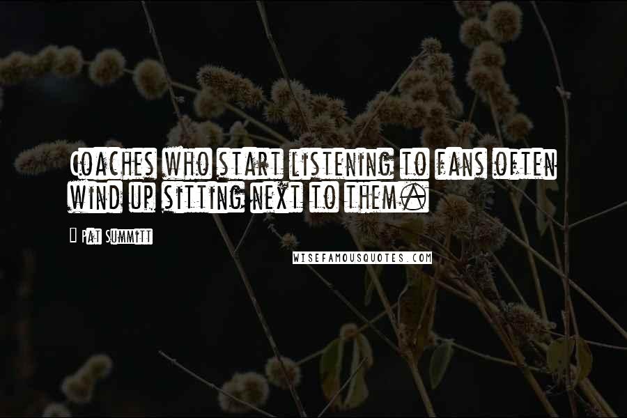 Pat Summitt Quotes: Coaches who start listening to fans often wind up sitting next to them.