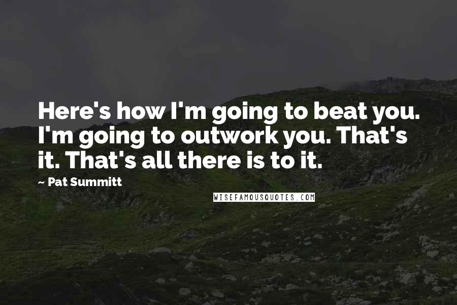 Pat Summitt Quotes: Here's how I'm going to beat you. I'm going to outwork you. That's it. That's all there is to it.