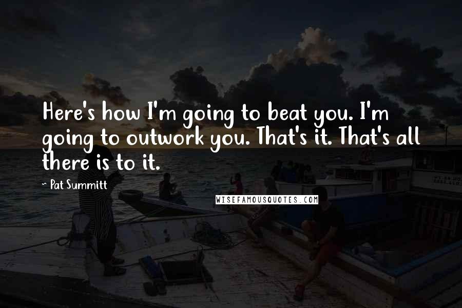 Pat Summitt Quotes: Here's how I'm going to beat you. I'm going to outwork you. That's it. That's all there is to it.