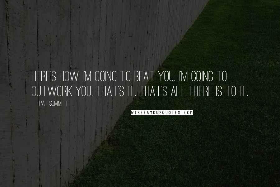 Pat Summitt Quotes: Here's how I'm going to beat you. I'm going to outwork you. That's it. That's all there is to it.