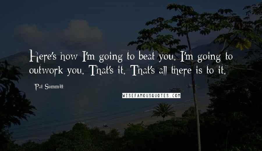 Pat Summitt Quotes: Here's how I'm going to beat you. I'm going to outwork you. That's it. That's all there is to it.