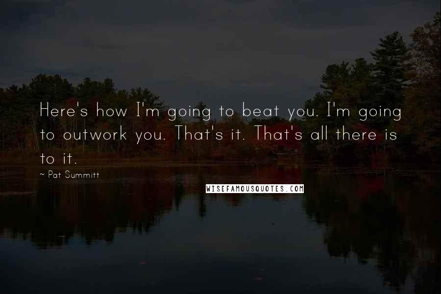 Pat Summitt Quotes: Here's how I'm going to beat you. I'm going to outwork you. That's it. That's all there is to it.