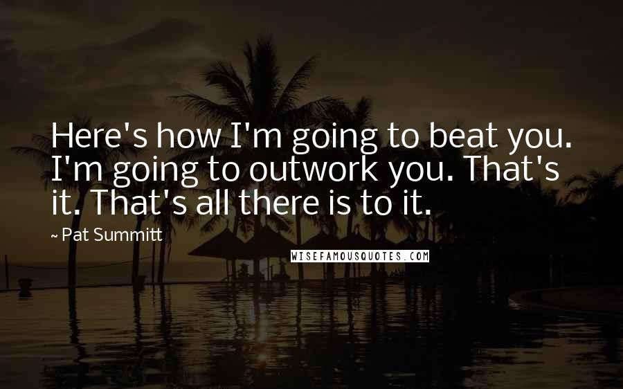 Pat Summitt Quotes: Here's how I'm going to beat you. I'm going to outwork you. That's it. That's all there is to it.