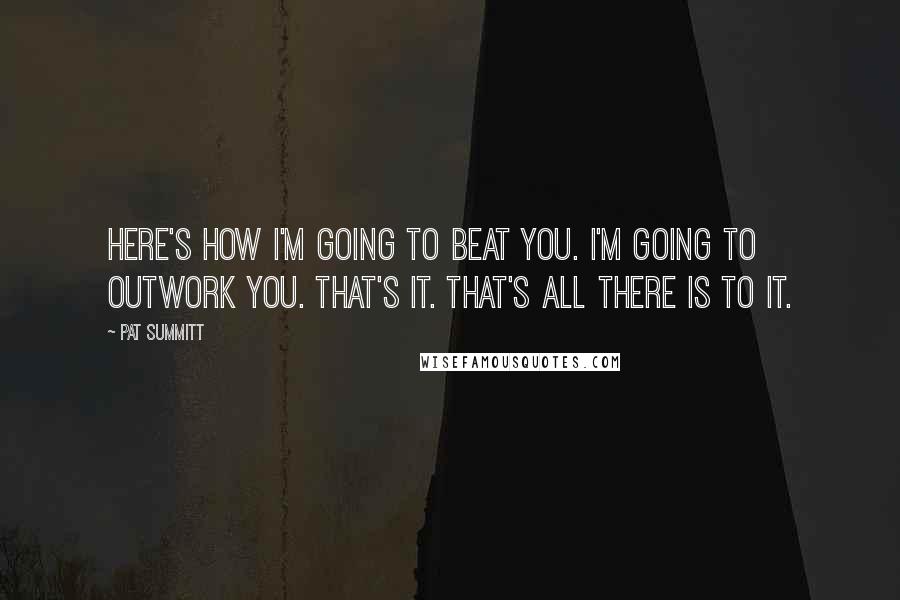 Pat Summitt Quotes: Here's how I'm going to beat you. I'm going to outwork you. That's it. That's all there is to it.