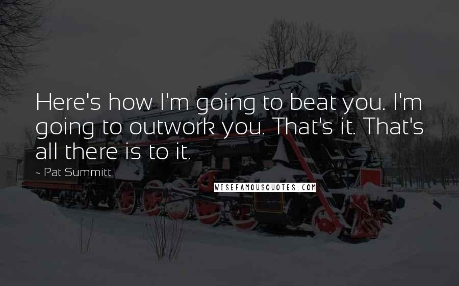 Pat Summitt Quotes: Here's how I'm going to beat you. I'm going to outwork you. That's it. That's all there is to it.