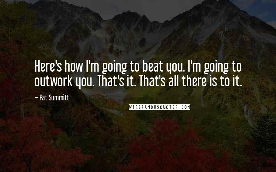 Pat Summitt Quotes: Here's how I'm going to beat you. I'm going to outwork you. That's it. That's all there is to it.