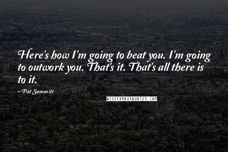 Pat Summitt Quotes: Here's how I'm going to beat you. I'm going to outwork you. That's it. That's all there is to it.