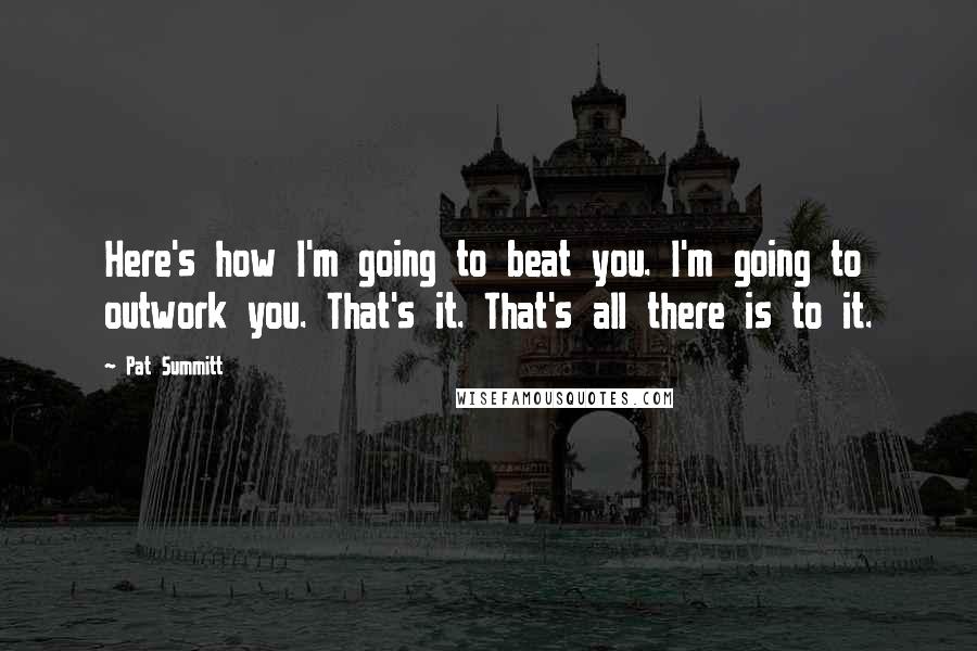 Pat Summitt Quotes: Here's how I'm going to beat you. I'm going to outwork you. That's it. That's all there is to it.