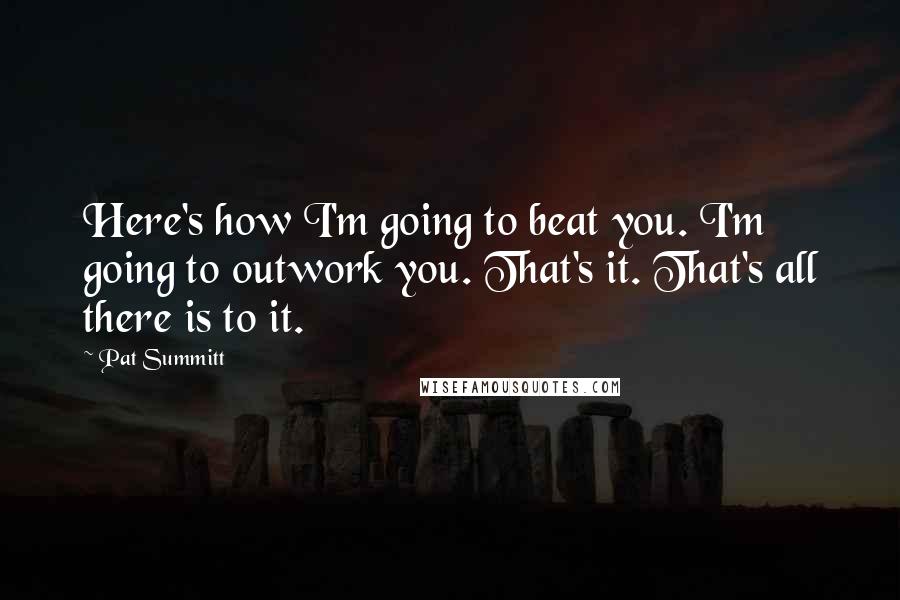 Pat Summitt Quotes: Here's how I'm going to beat you. I'm going to outwork you. That's it. That's all there is to it.