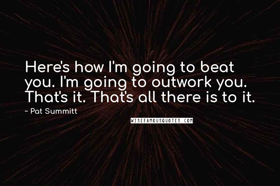 Pat Summitt Quotes: Here's how I'm going to beat you. I'm going to outwork you. That's it. That's all there is to it.