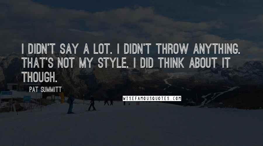 Pat Summitt Quotes: I didn't say a lot. I didn't throw anything. That's not my style. I did think about it though.