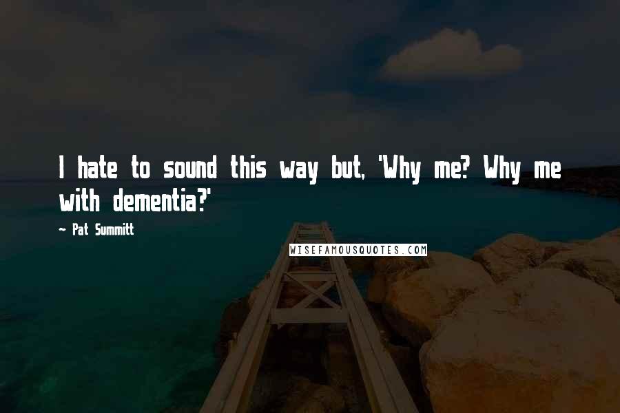 Pat Summitt Quotes: I hate to sound this way but, 'Why me? Why me with dementia?'