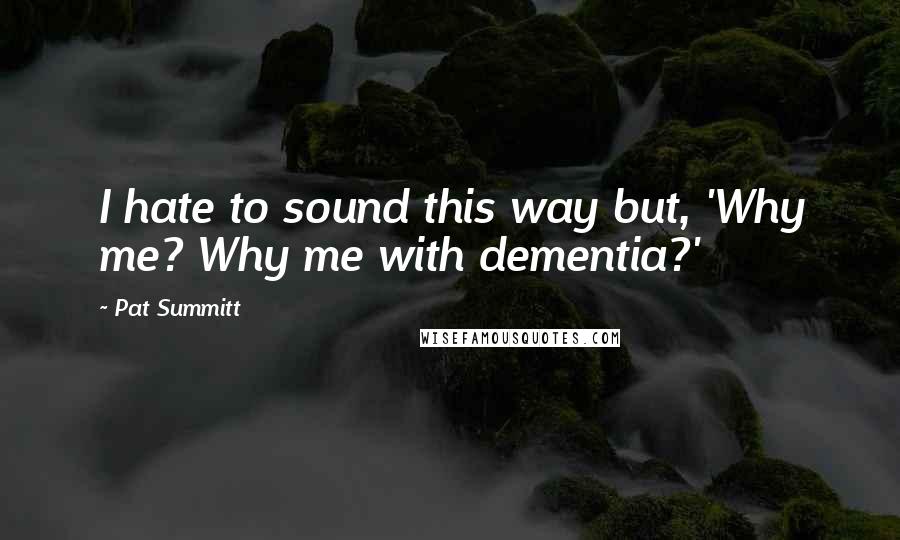 Pat Summitt Quotes: I hate to sound this way but, 'Why me? Why me with dementia?'