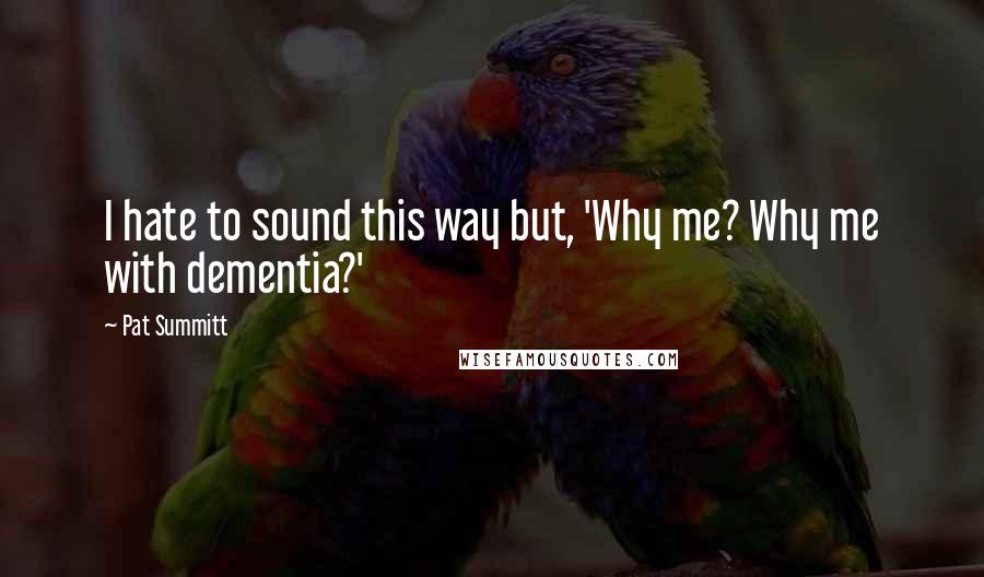 Pat Summitt Quotes: I hate to sound this way but, 'Why me? Why me with dementia?'