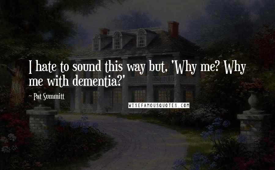 Pat Summitt Quotes: I hate to sound this way but, 'Why me? Why me with dementia?'