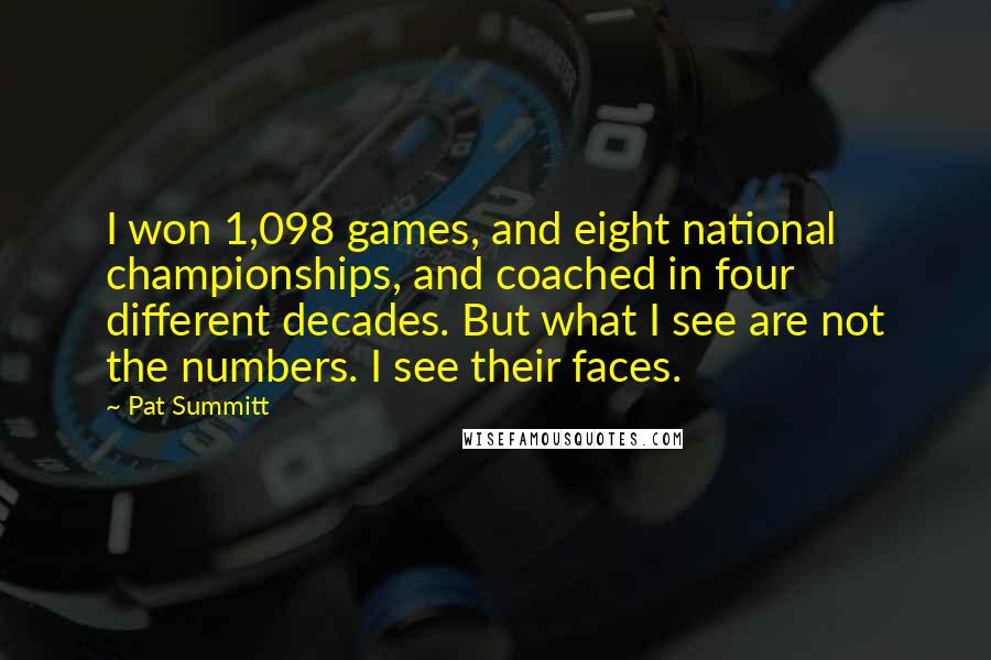 Pat Summitt Quotes: I won 1,098 games, and eight national championships, and coached in four different decades. But what I see are not the numbers. I see their faces.