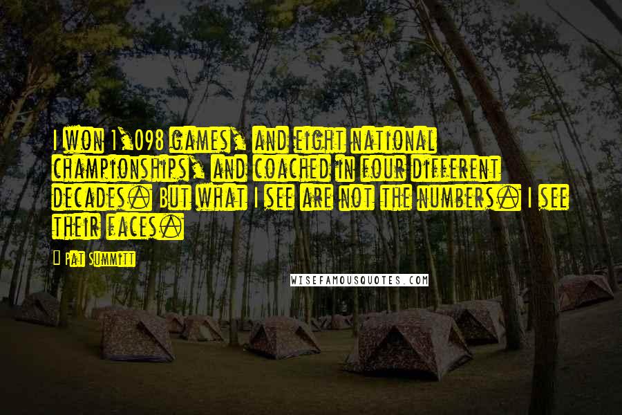 Pat Summitt Quotes: I won 1,098 games, and eight national championships, and coached in four different decades. But what I see are not the numbers. I see their faces.