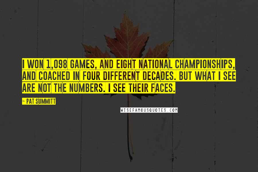 Pat Summitt Quotes: I won 1,098 games, and eight national championships, and coached in four different decades. But what I see are not the numbers. I see their faces.