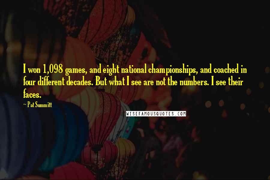 Pat Summitt Quotes: I won 1,098 games, and eight national championships, and coached in four different decades. But what I see are not the numbers. I see their faces.