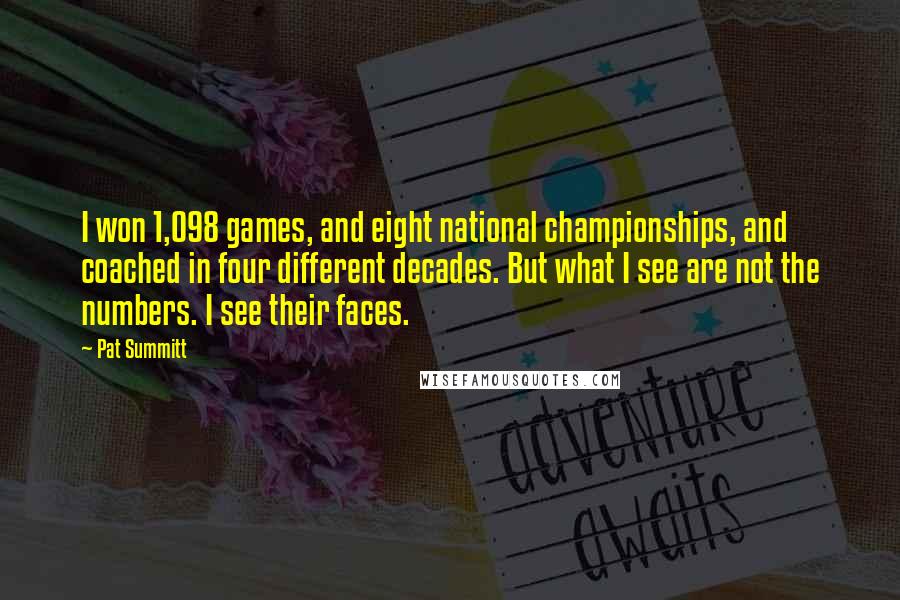 Pat Summitt Quotes: I won 1,098 games, and eight national championships, and coached in four different decades. But what I see are not the numbers. I see their faces.