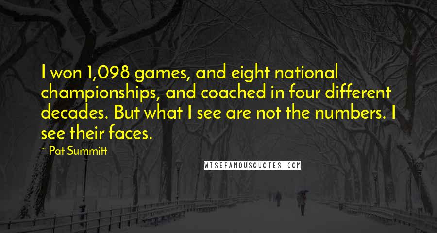 Pat Summitt Quotes: I won 1,098 games, and eight national championships, and coached in four different decades. But what I see are not the numbers. I see their faces.