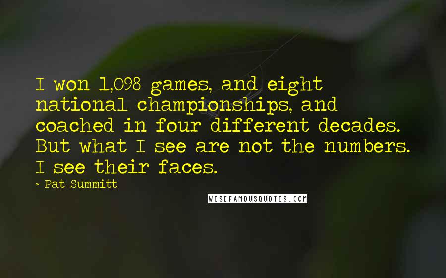 Pat Summitt Quotes: I won 1,098 games, and eight national championships, and coached in four different decades. But what I see are not the numbers. I see their faces.