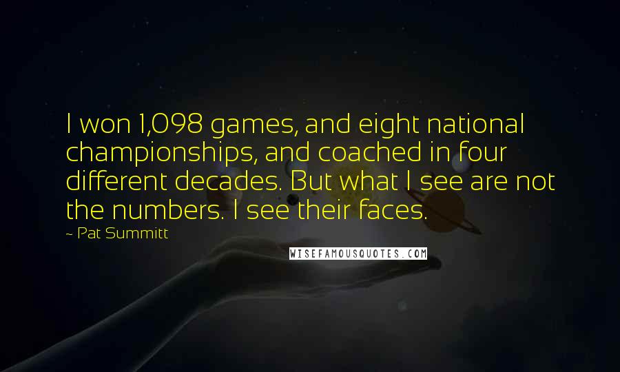 Pat Summitt Quotes: I won 1,098 games, and eight national championships, and coached in four different decades. But what I see are not the numbers. I see their faces.