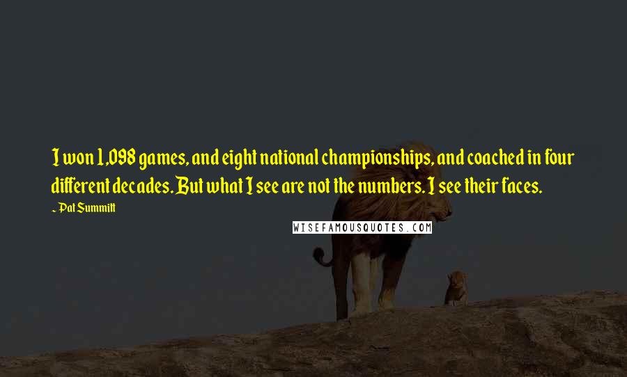 Pat Summitt Quotes: I won 1,098 games, and eight national championships, and coached in four different decades. But what I see are not the numbers. I see their faces.