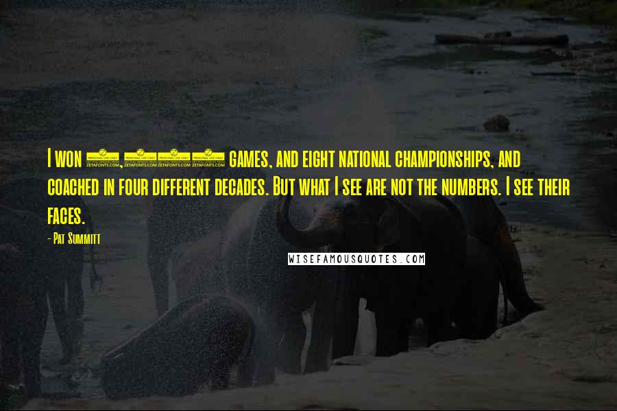 Pat Summitt Quotes: I won 1,098 games, and eight national championships, and coached in four different decades. But what I see are not the numbers. I see their faces.