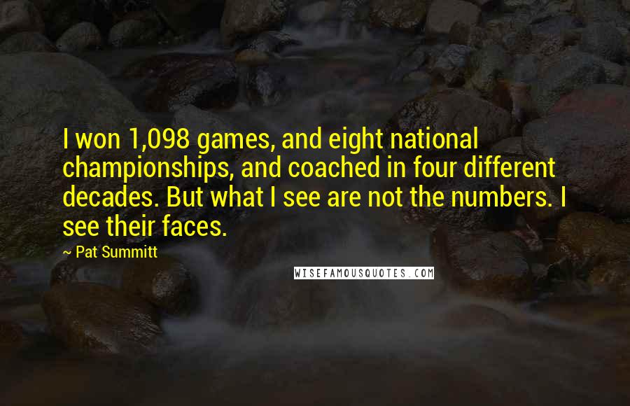 Pat Summitt Quotes: I won 1,098 games, and eight national championships, and coached in four different decades. But what I see are not the numbers. I see their faces.