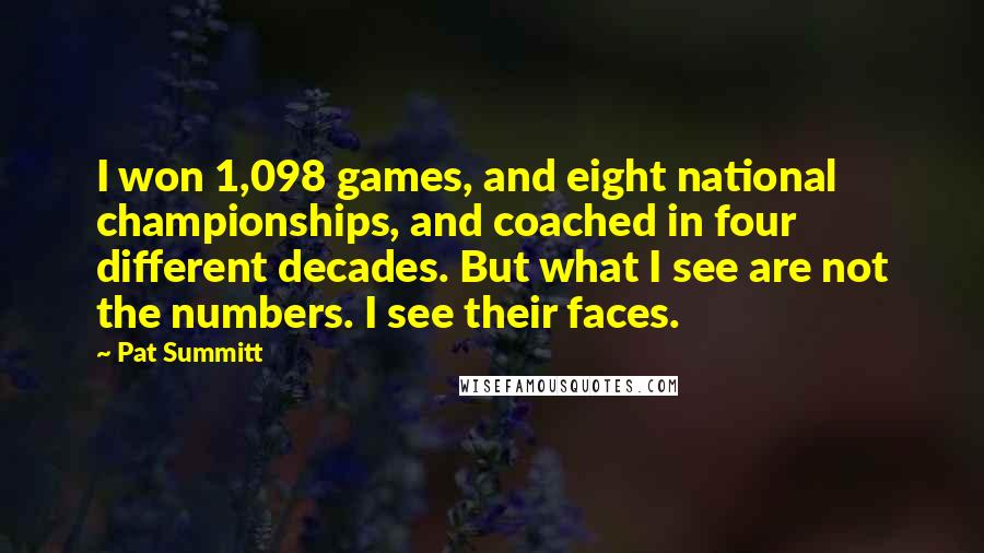 Pat Summitt Quotes: I won 1,098 games, and eight national championships, and coached in four different decades. But what I see are not the numbers. I see their faces.