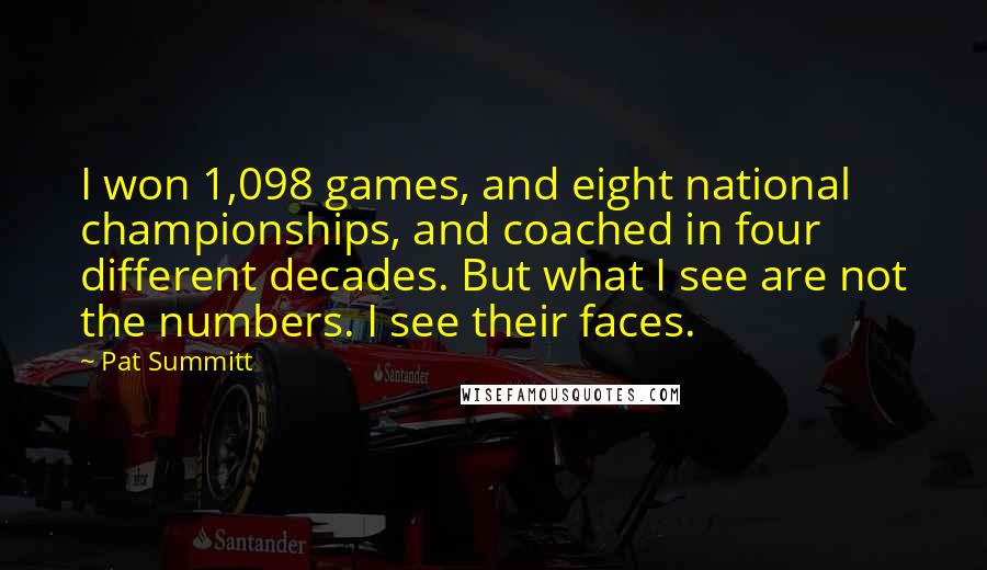 Pat Summitt Quotes: I won 1,098 games, and eight national championships, and coached in four different decades. But what I see are not the numbers. I see their faces.